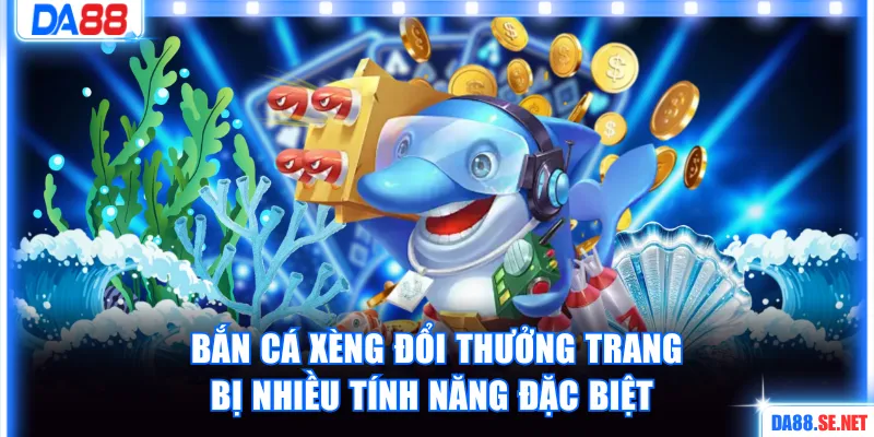 Bắn cá xèng đổi thưởng trang bị nhiều tính năng đặc biệt 