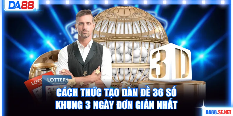 Cách thức tạo dàn đề 36 số khung 3 ngày đơn giản nhất